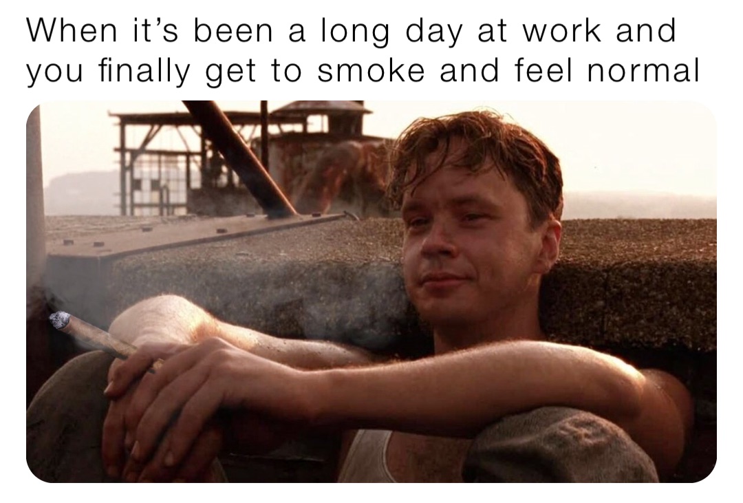 When it’s been a long day at work and you finally get to smoke and feel normal