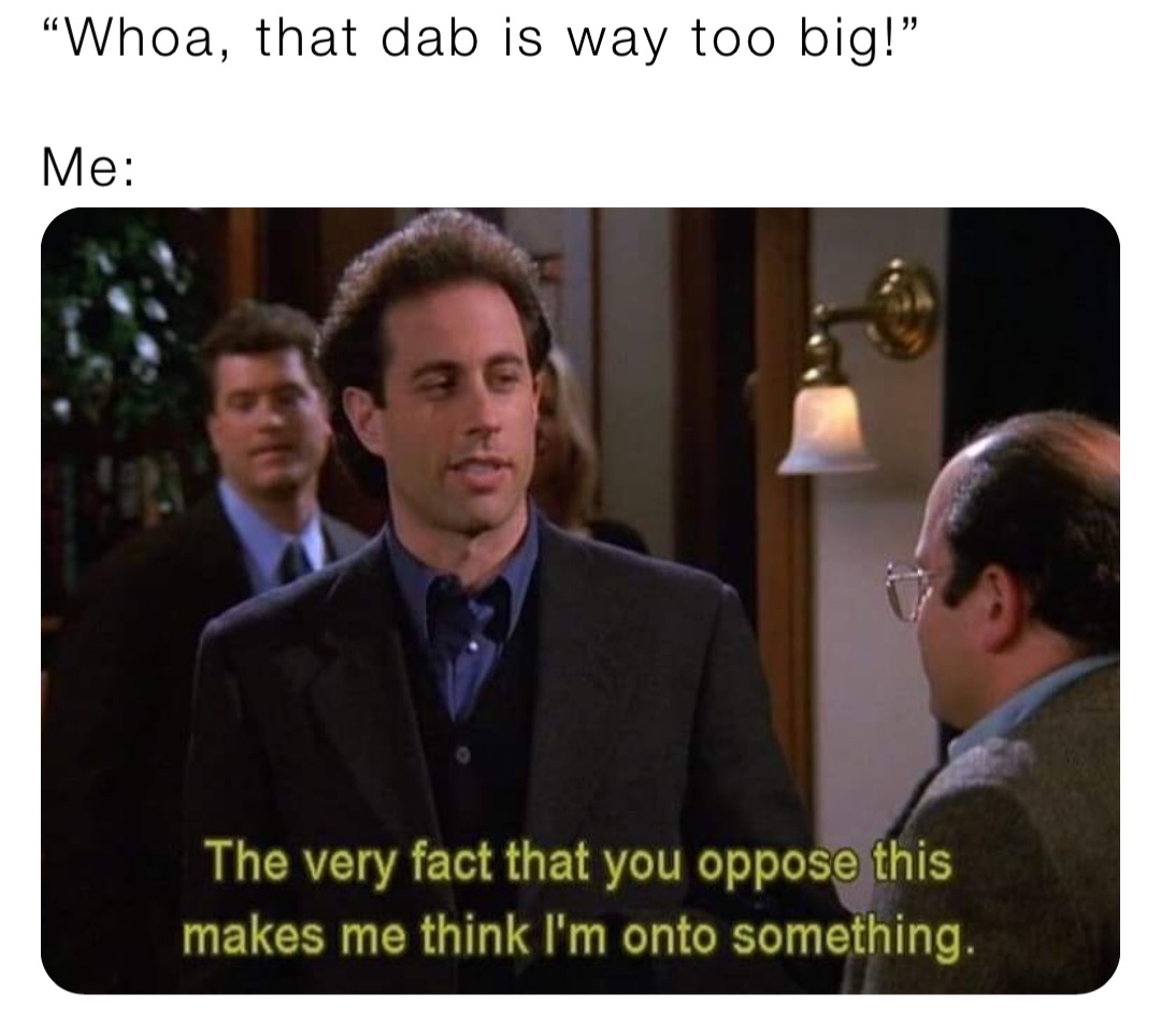 “Whoa, that dab is way too big!”

Me: