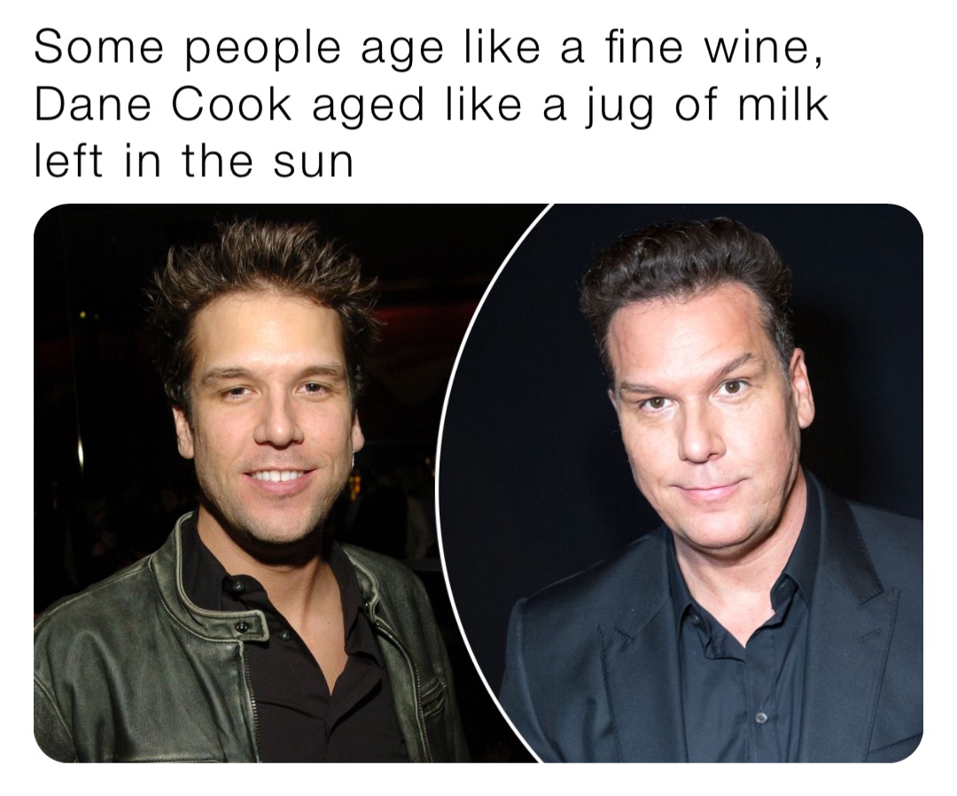 Some people age like a fine wine, Dane Cook aged like a jug of milk left in the sun