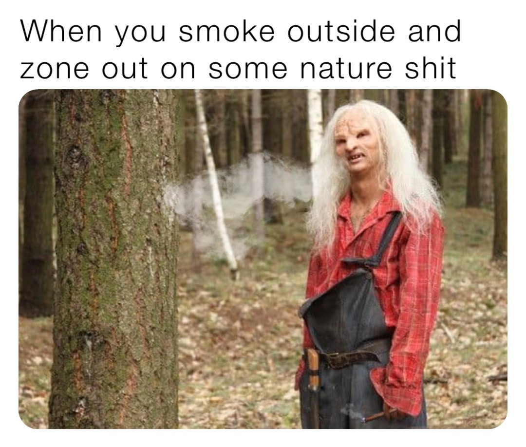 When you smoke outside and zone out on some nature shit