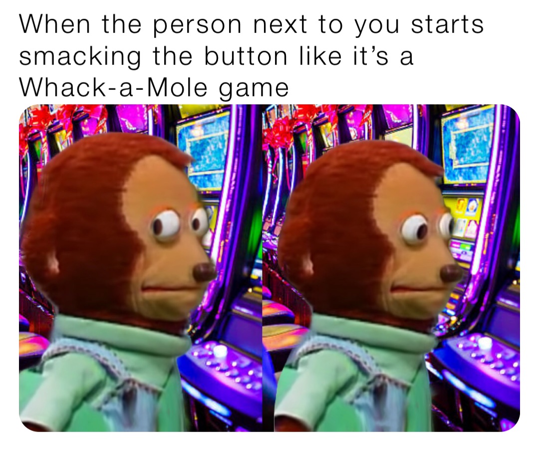 When the person next to you starts smacking the button like it’s a Whack-a-Mole game