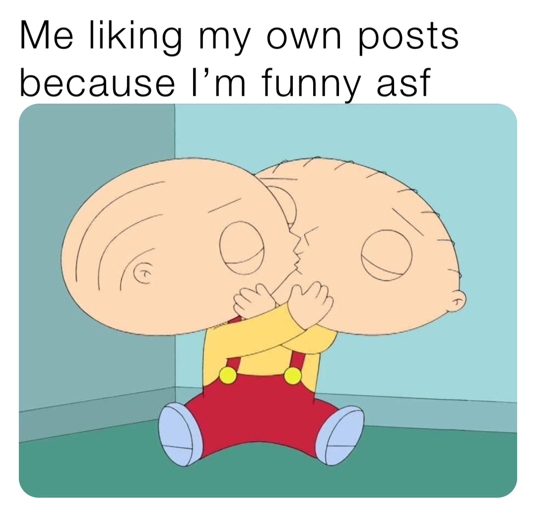 Me liking my own posts because I’m funny asf