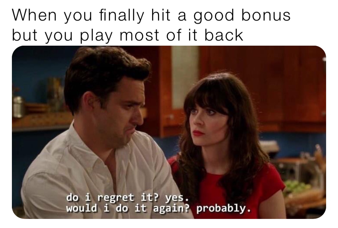 When you finally hit a good bonus
but you play most of it back