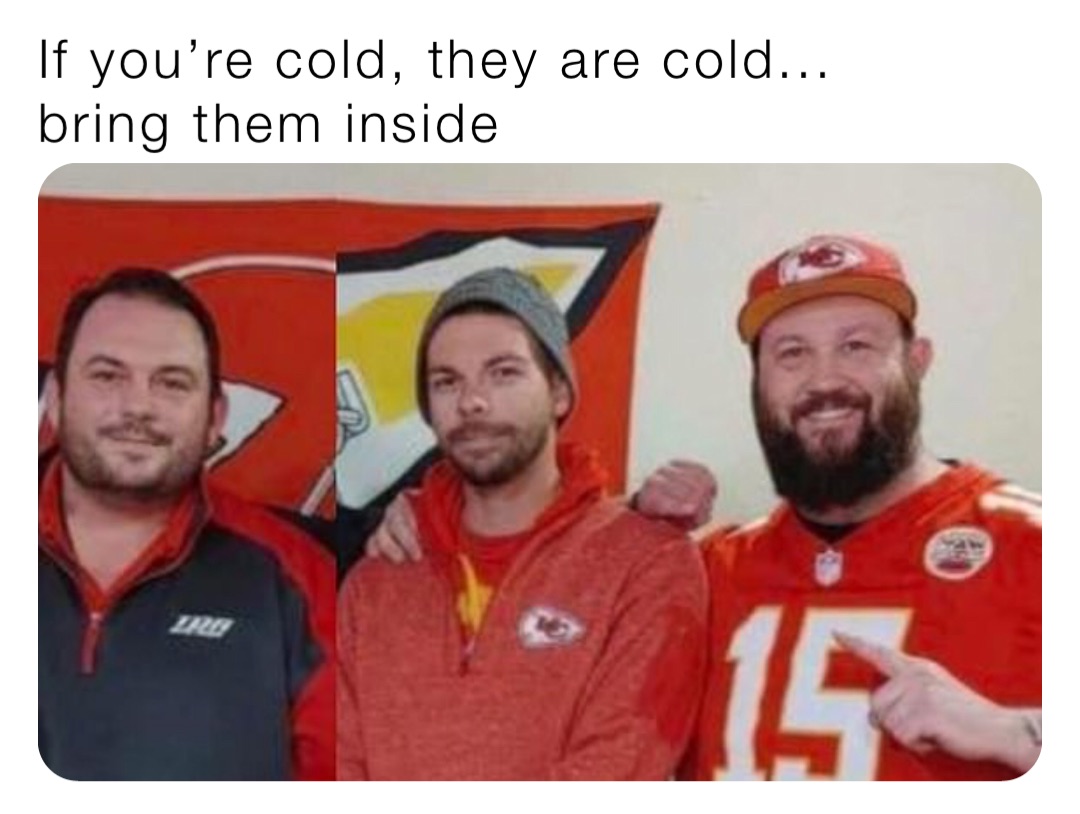 If you’re cold, they are cold...
bring them inside