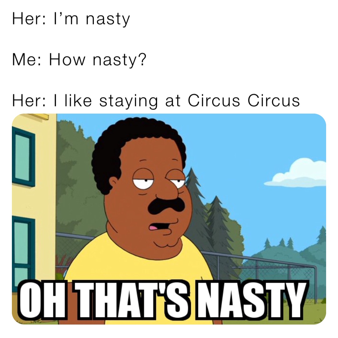 Her: I’m nasty 

Me: How nasty?

Her: I like staying at Circus Circus