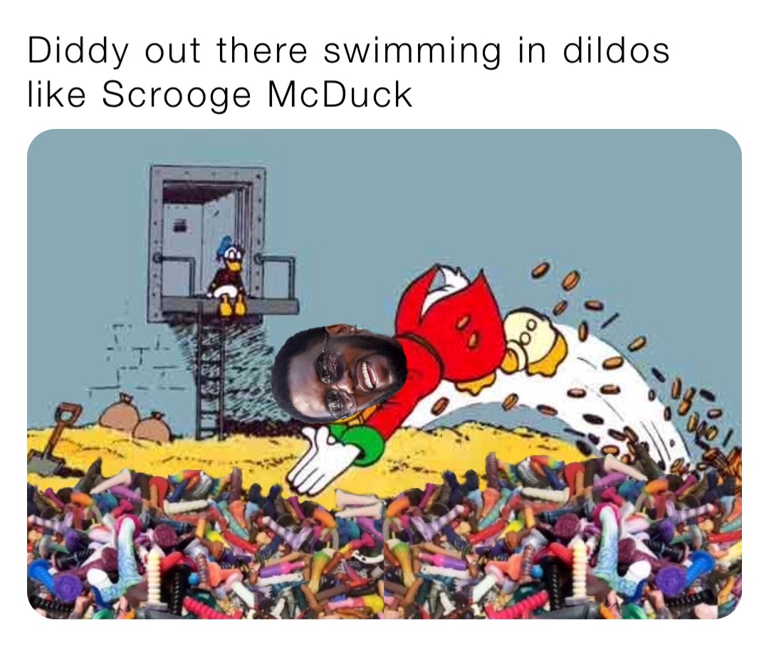 Diddy out there swimming in dildos like Scrooge McDuck