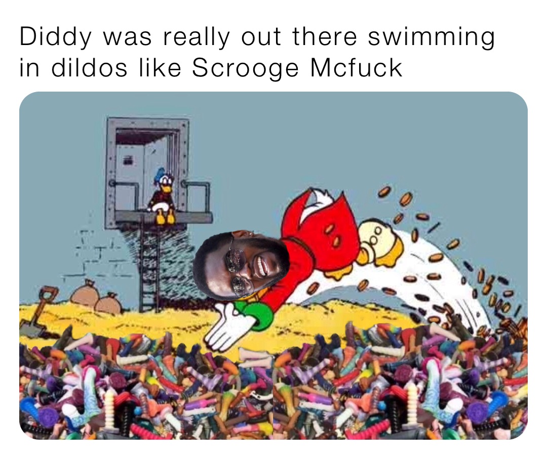 Diddy was really out there swimming in dildos like Scrooge Mcfuck