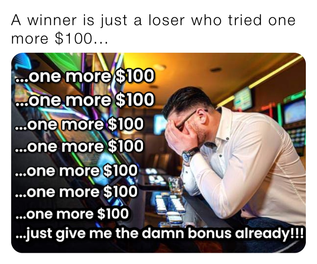 A winner is just a loser who tried one more $100...