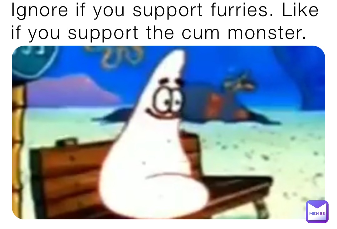 Ignore if you support furries. Like if you support the cum monster.
