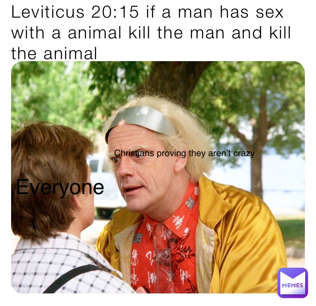 Leviticus 20:15 if a man has sex with a animal kill the man and kill the animal Christians proving they aren’t crazy Everyone