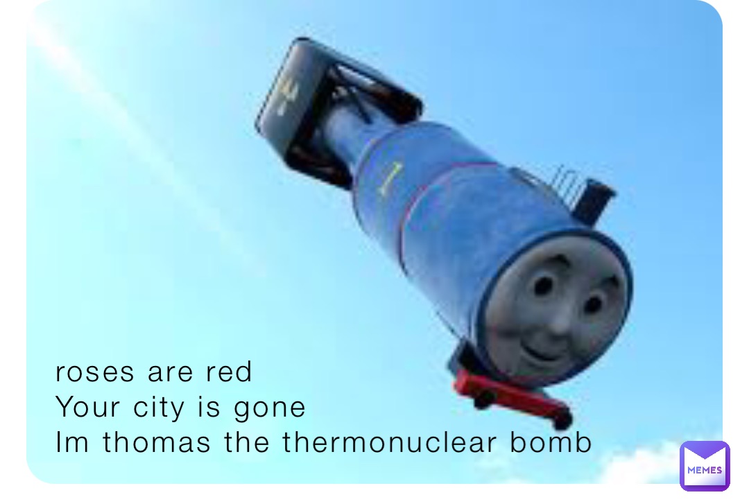 roses are red
Your city is gone
Im thomas the thermonuclear bomb