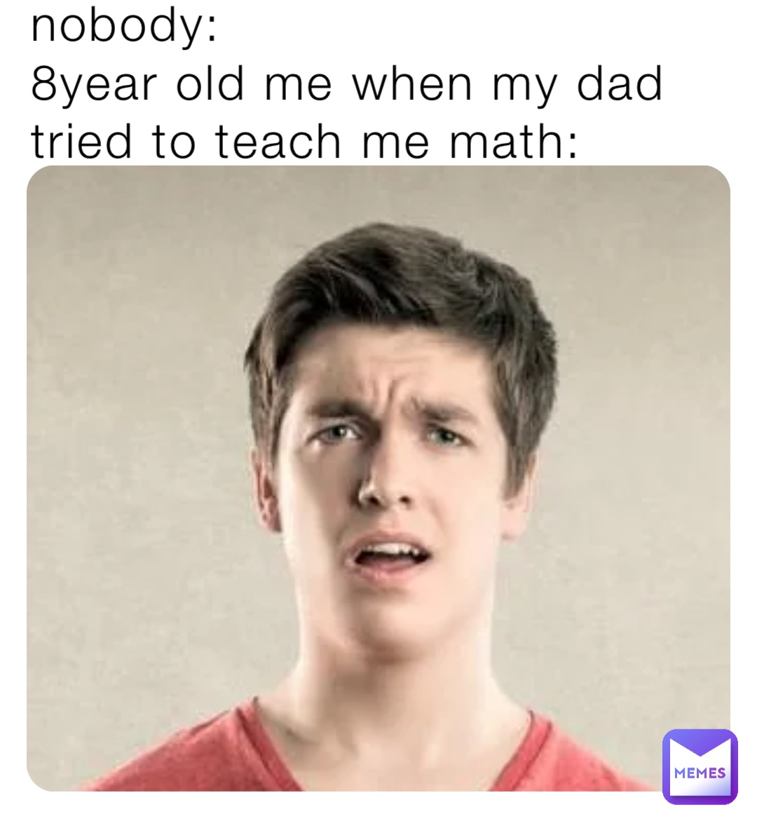 Nobody:
8Year Old me when my Dad tried to teach me Math: