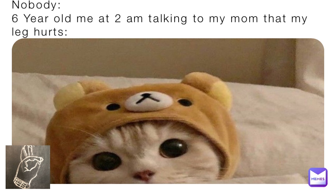 Nobody:
6 Year old me at 2 am talking to my mom that my leg hurts: