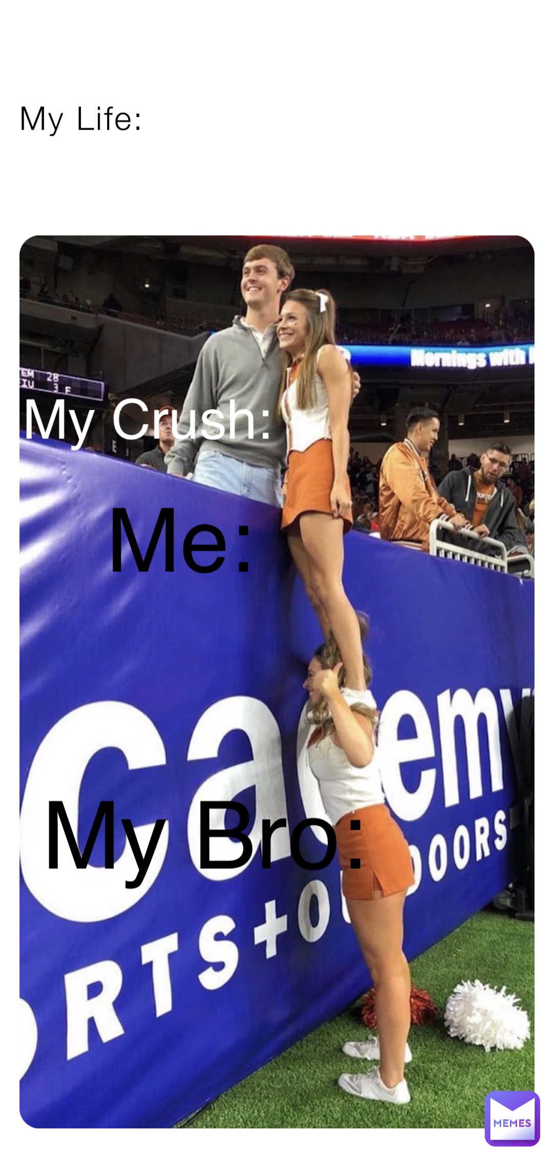 My Life: My Bro: Me: My Crush: