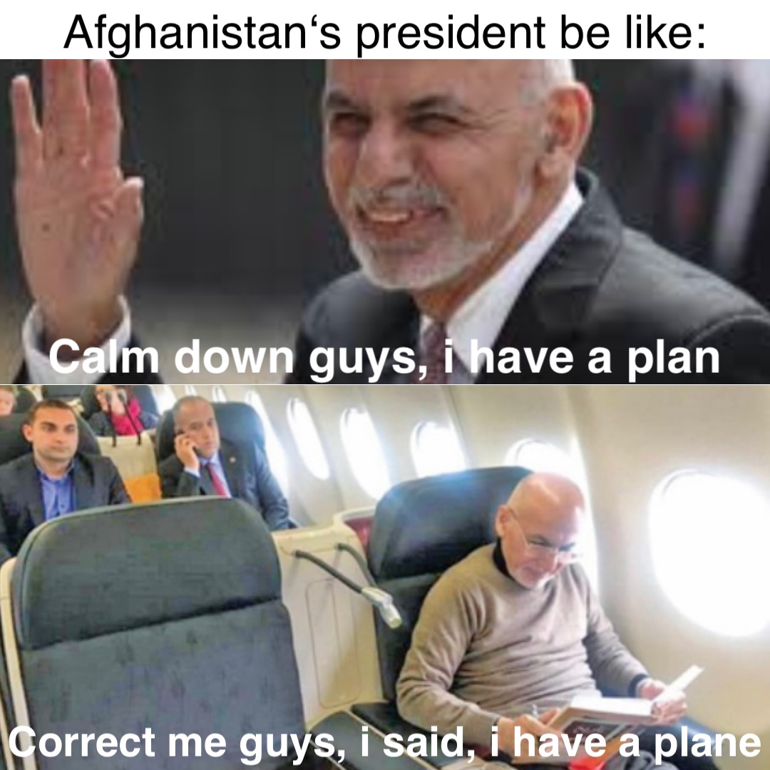 Afghanistan‘s president be like: Calm down guys, i have a plan Correct me guys, i said, i have a plane
