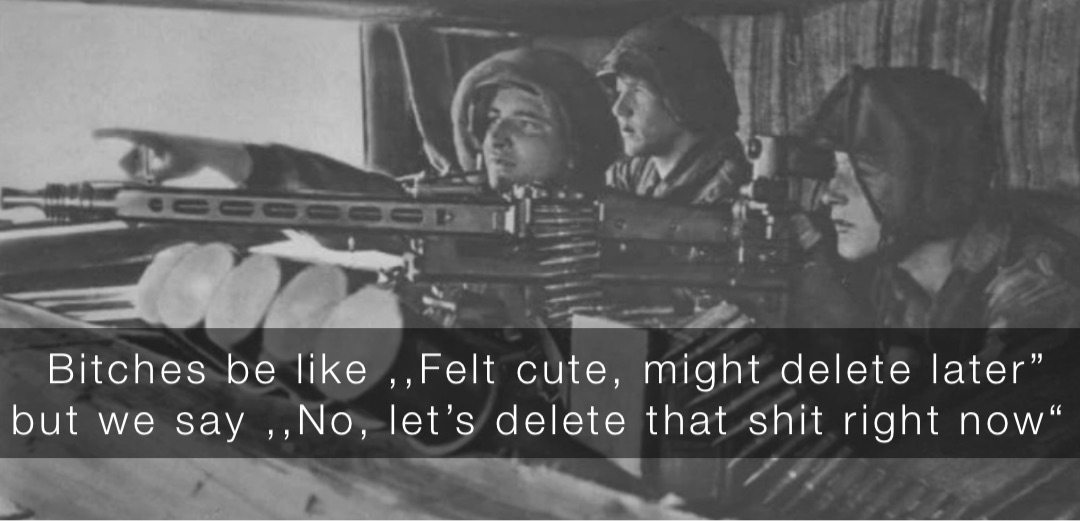 Bitches be like ,,Felt cute, might delete later” but we say ,,No, let’s delete that shit right now“