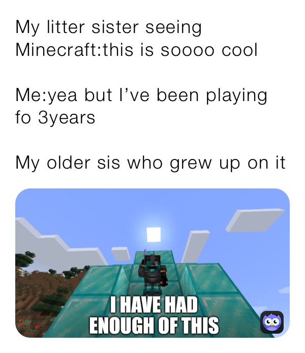 My litter sister seeing Minecraft:this is soooo cool

Me:yea but I’ve been playing fo 3years

My older sis who grew up on it