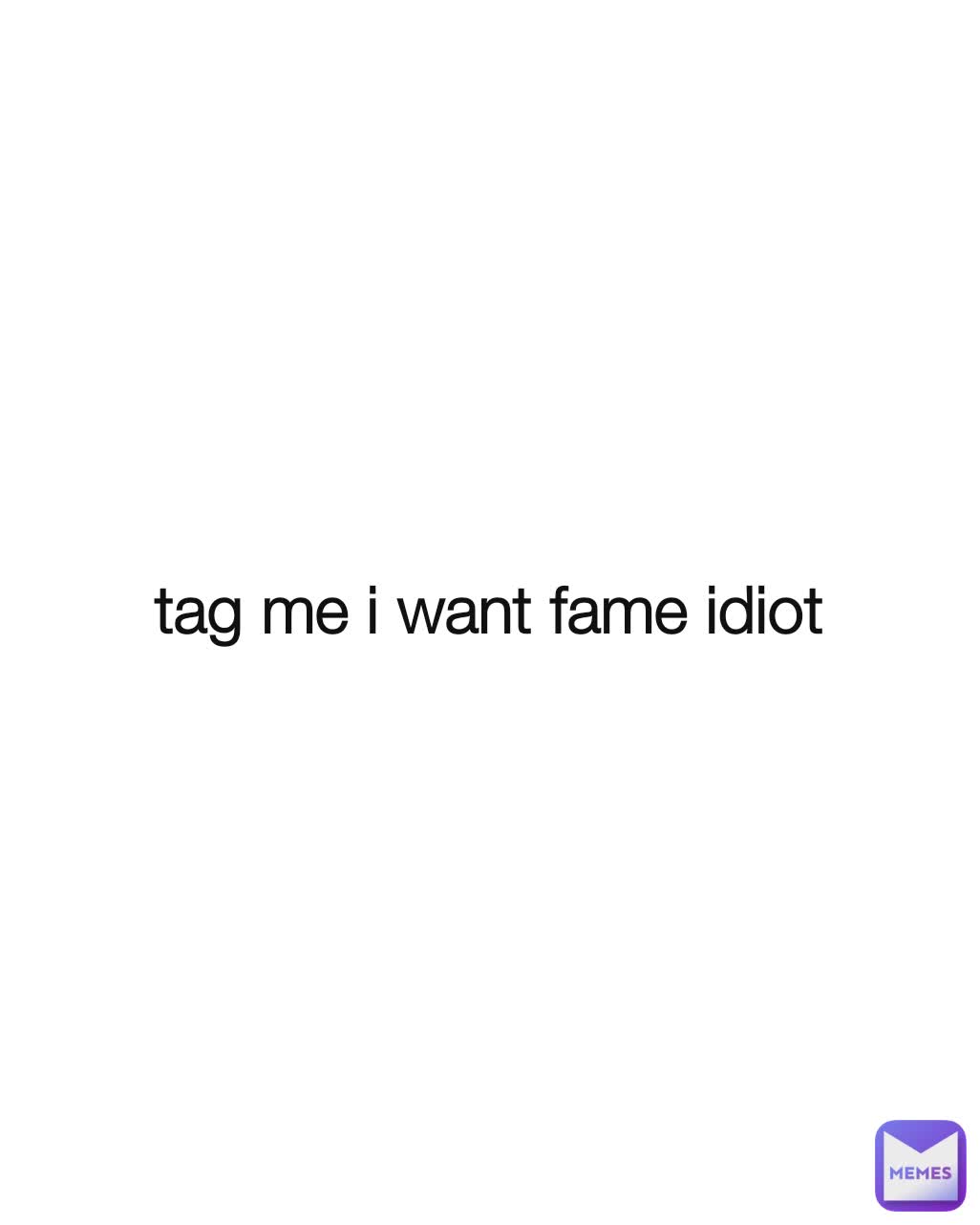 tag me i want fame idiot