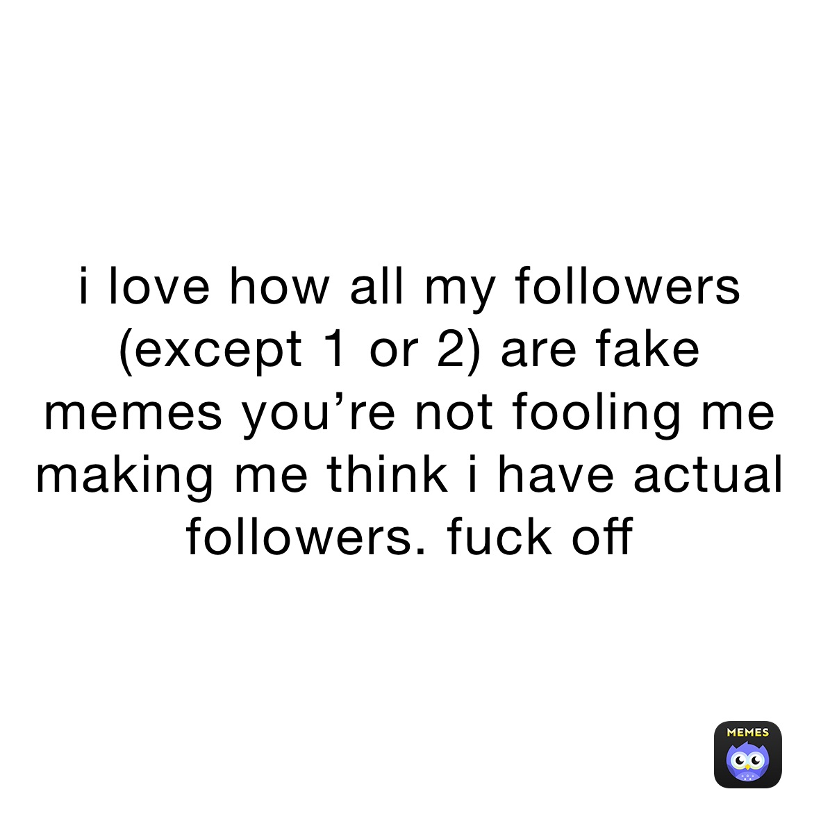 i love how all my followers (except 1 or 2) are fake
memes you’re not fooling me making me think i have actual followers. fuck off 
