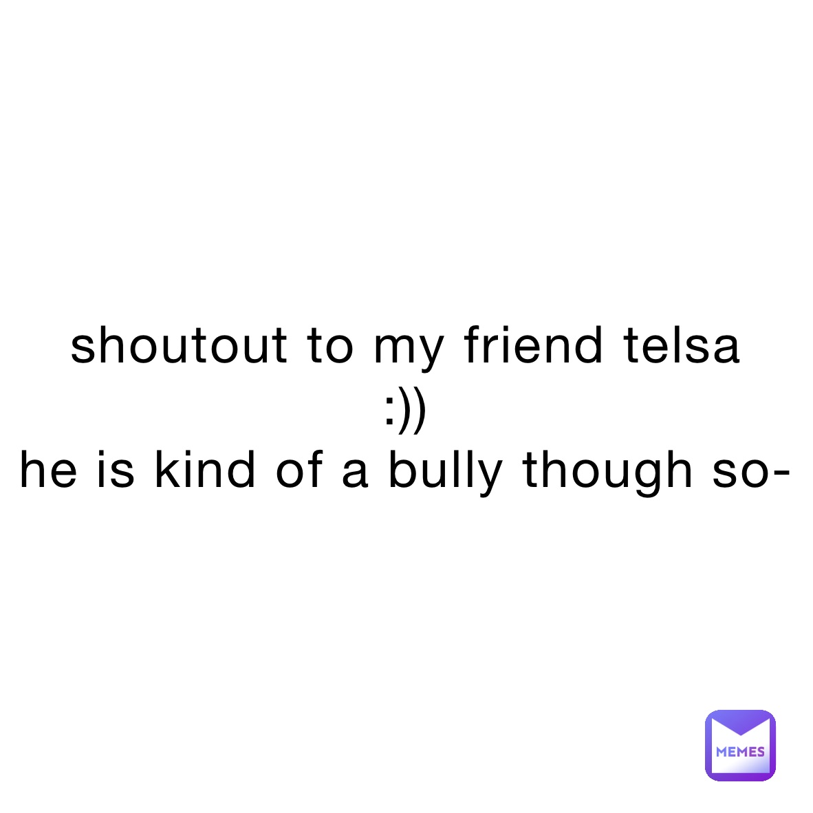 shoutout to my friend telsa
:))
he is kind of a bully though so-