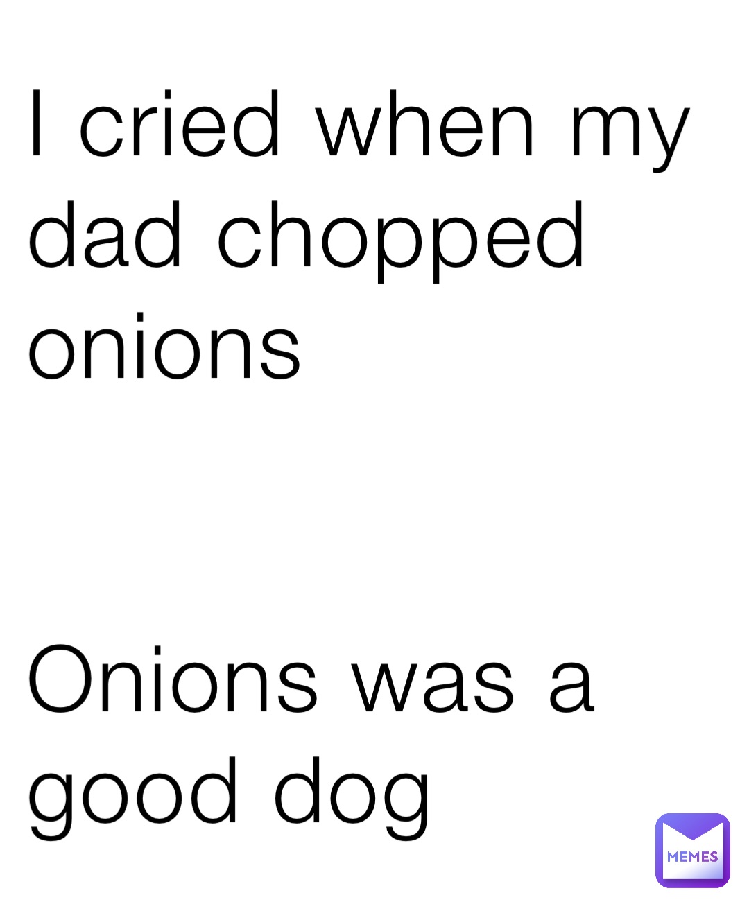 I cried when my dad chopped onions 


Onions was a good dog