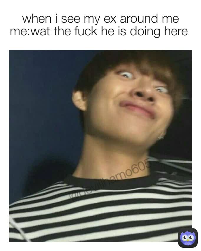 me:wat the fuck he is doing here
 when i see my ex around me
 @devillhamo605