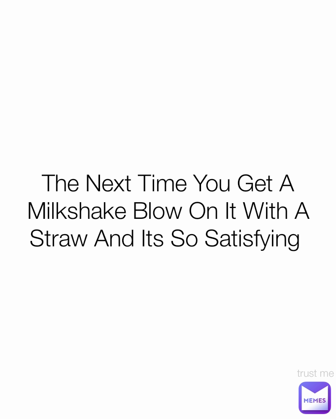 trust me The Next Time You Get A Milkshake Blow On It With A Straw And Its So Satisfying 