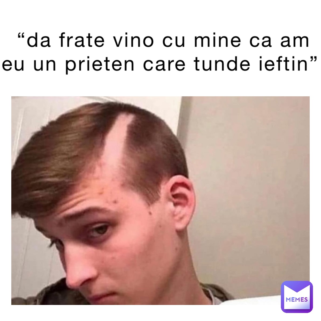 “da frate vino cu mine ca am eu un prieten care tunde ieftin”