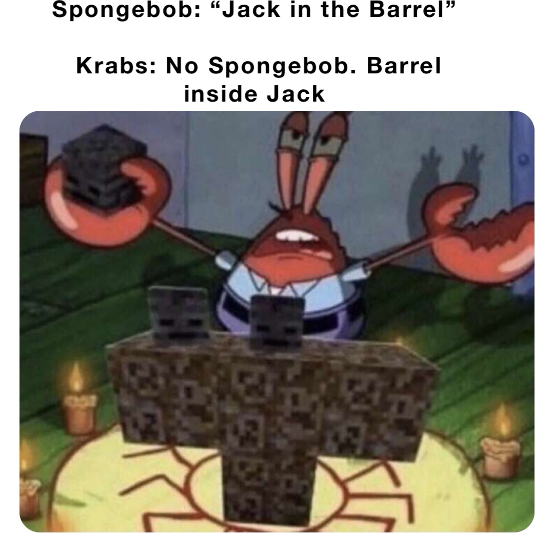 Spongebob: “Jack in the Barrel”

Krabs: No Spongebob. Barrel inside Jack