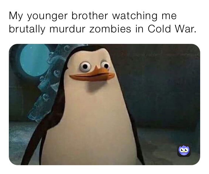 My younger brother watching me brutally murdur zombies in Cold War.