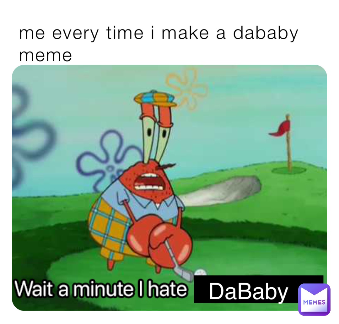 me every time i make a dababy meme DaBaby