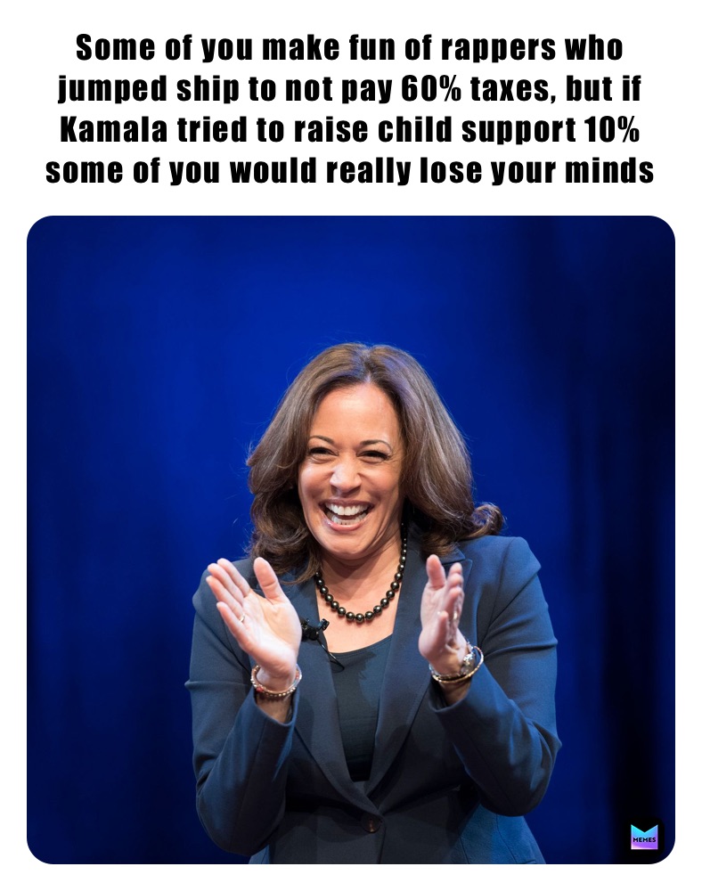 Some of you make fun of rappers who jumped ship to not pay 60% taxes, but if Kamala tried to raise child support 10%  some of you would really lose your minds 