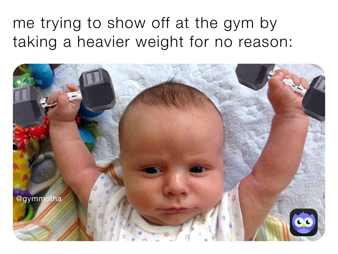 me trying to show off at the gym by taking a heavier weight for no reason: