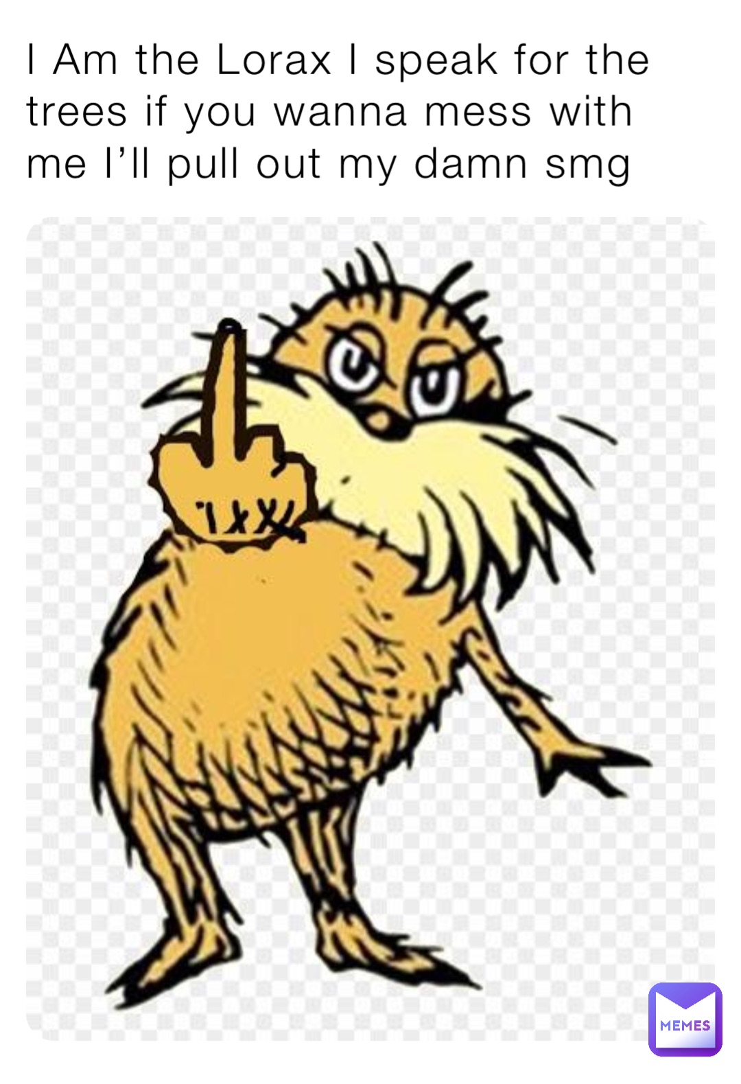 I Am the Lorax I speak for the trees if you wanna mess with me I’ll pull out my damn smg