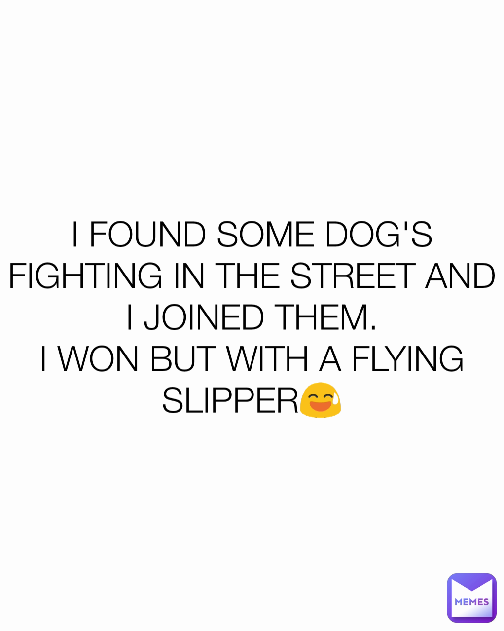 I FOUND SOME DOG'S FIGHTING IN THE STREET AND I JOINED THEM.
I WON BUT WITH A FLYING SLIPPER😅