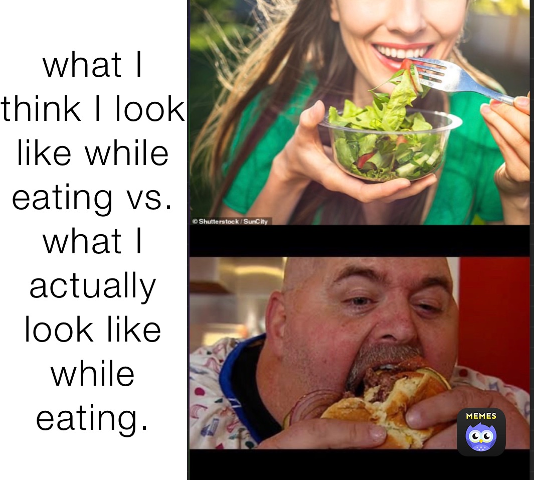 what I think I look like while eating vs. what I actually look like while eating.