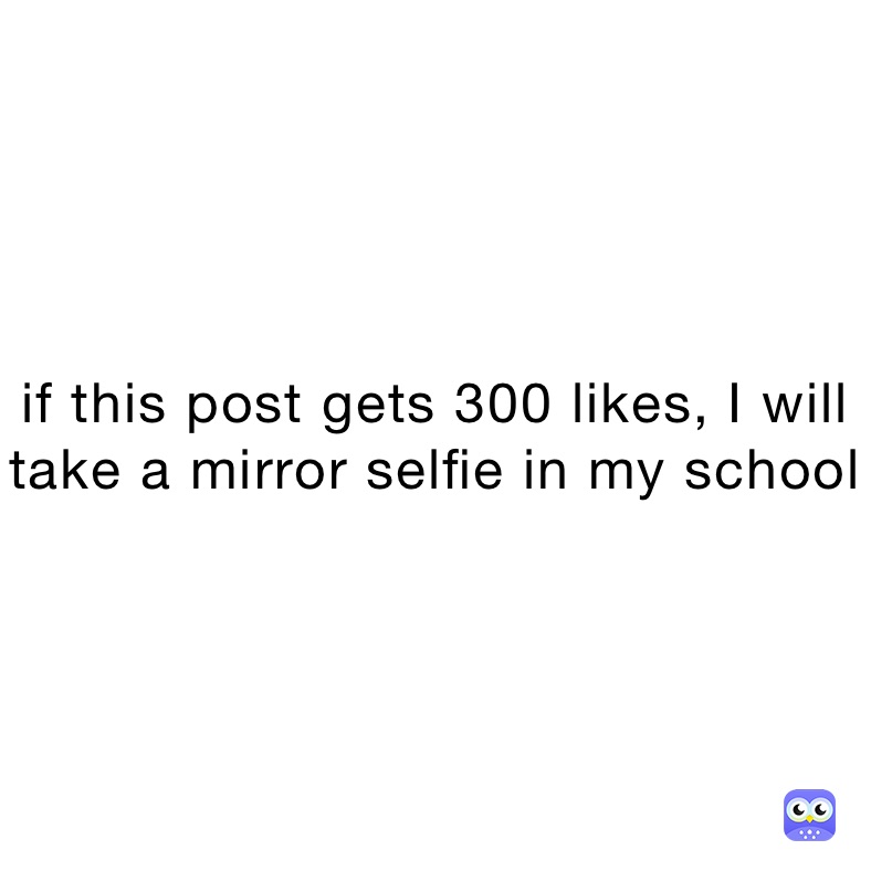 if this post gets 300 likes, I will take a mirror selfie in my school 