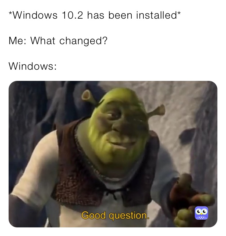 *Windows 10.2 has been installed*

Me: What changed?

Windows: