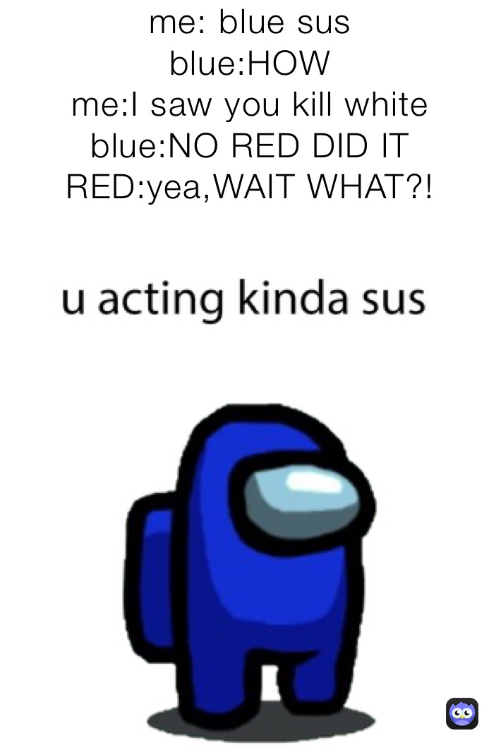 me: blue sus
blue:HOW
me:I saw you kill white
blue:NO RED DID IT
RED:yea,WAIT WHAT?!