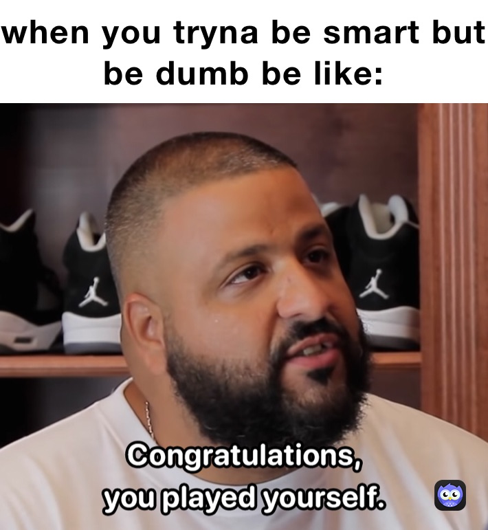 when you tryna be smart but be dumb be like: