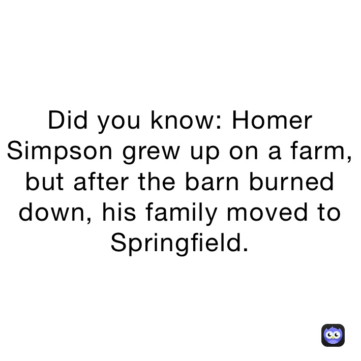 Did you know: Homer Simpson grew up on a farm, but after the barn burned down, his family moved to Springfield.