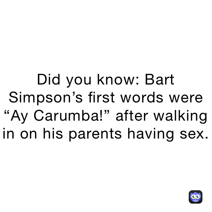 Did you know: Bart Simpson’s first words were “Ay Carumba!” after walking in on his parents having sex.