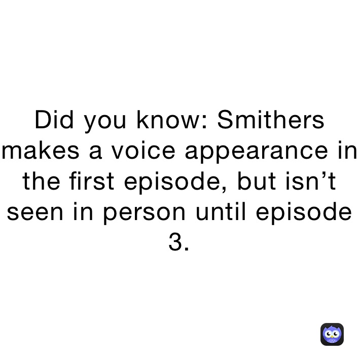 Did you know: Smithers makes a voice appearance in the first episode, but isn’t seen in person until episode 3.