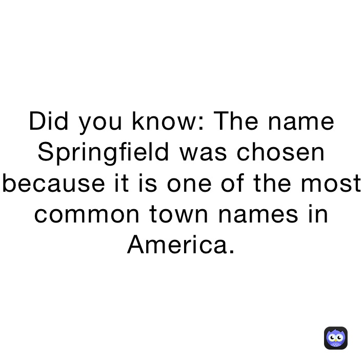 Did you know: The name Springfield was chosen because it is one of the most common town names in America.