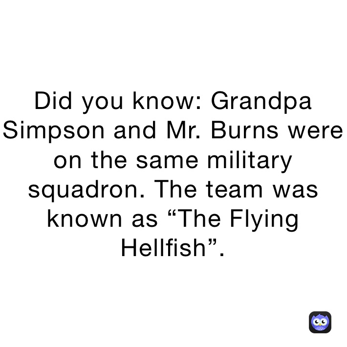 Did you know: Grandpa Simpson and Mr. Burns were on the same military squadron. The team was known as “The Flying Hellfish”.