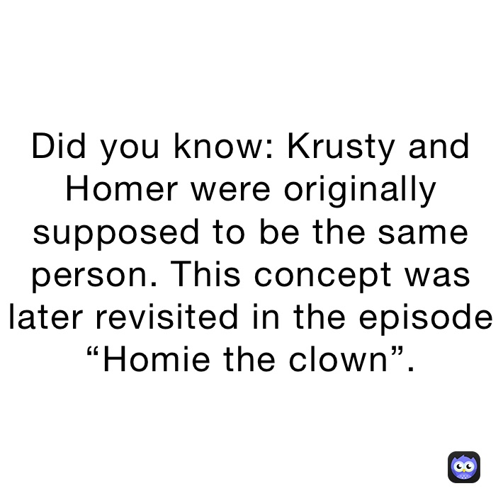 Did you know: Krusty and Homer were originally supposed to be the same person. This concept was later revisited in the episode “Homie the clown”.