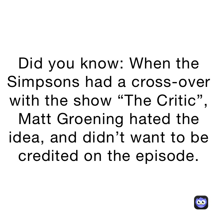 Did you know: When the Simpsons had a cross-over with the show “The Critic”, Matt Groening hated the idea, and didn’t want to be credited on the episode.