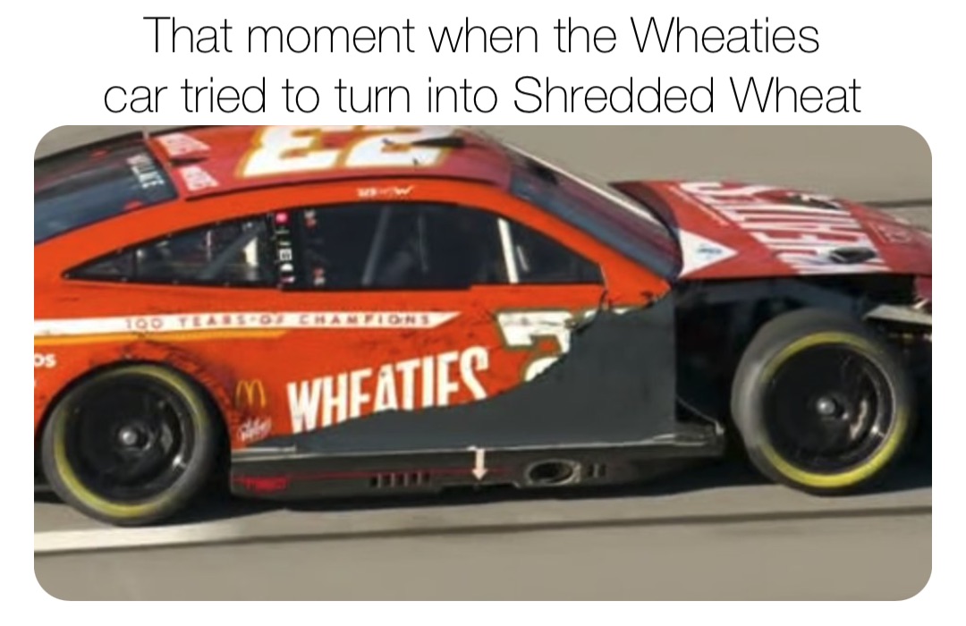 That moment when the Wheaties
car tried to turn into Shredded Wheat