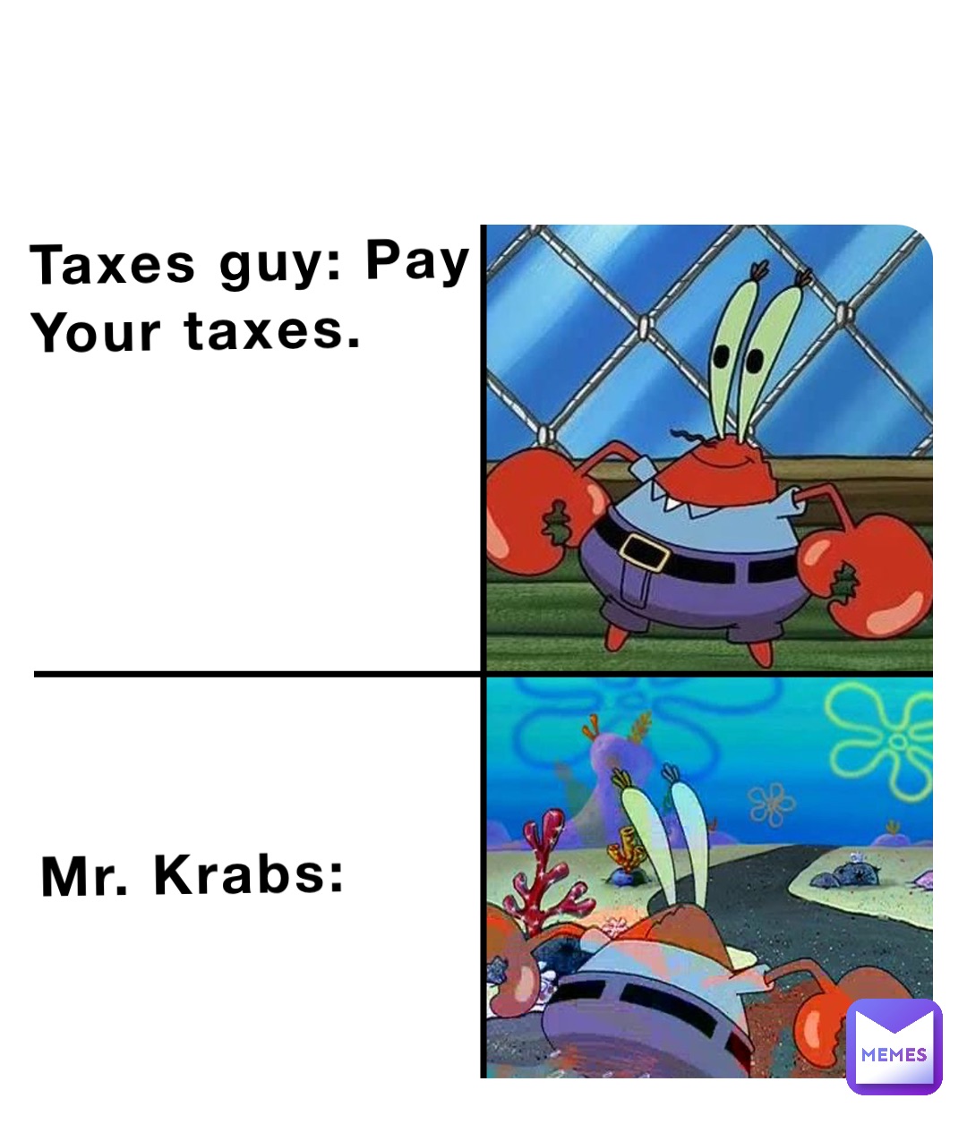 Taxes guy: Pay 
Your taxes.







Mr. Krabs: