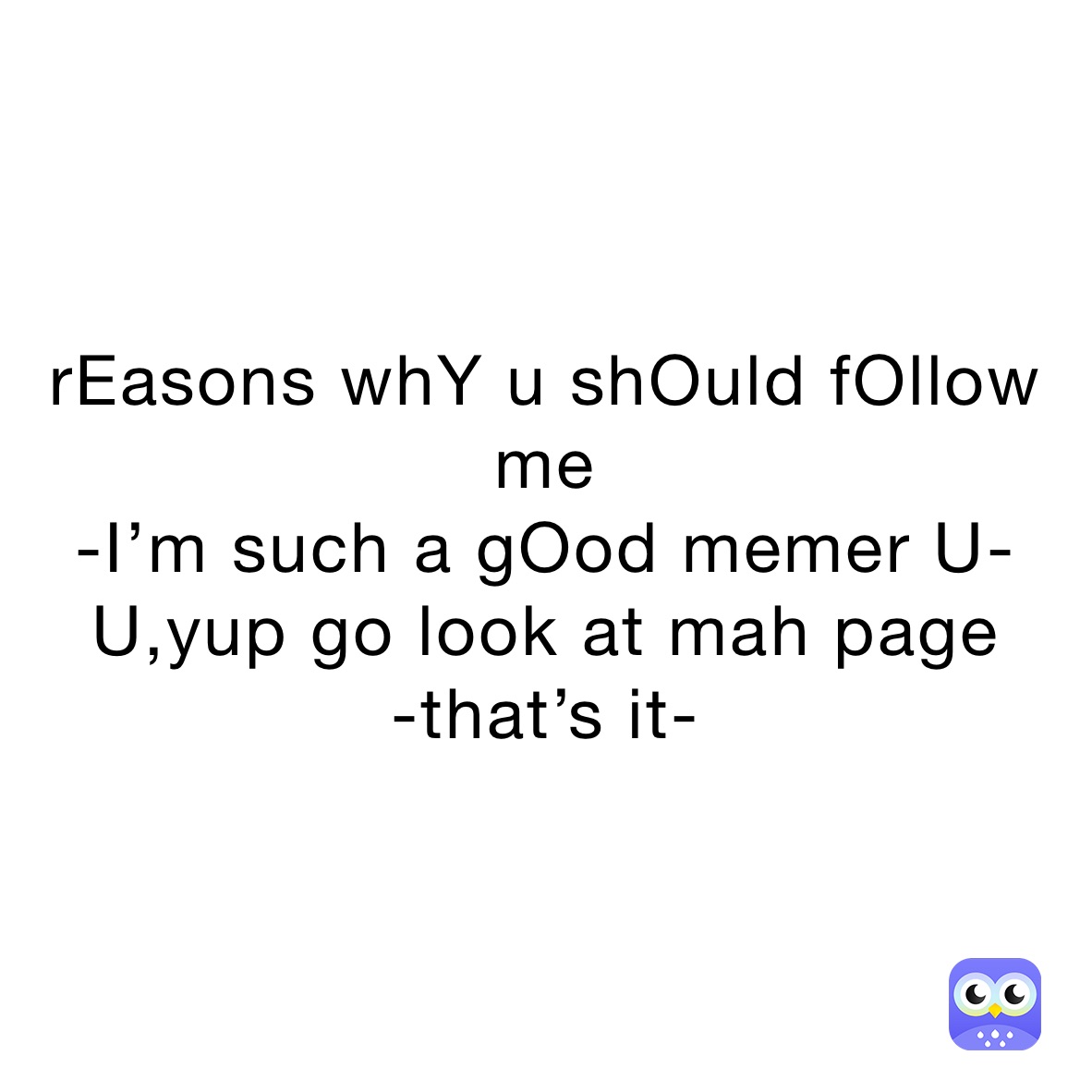 rEasons whY u shOuld fOllow me
-I’m such a gOod memer U-U,yup go look at mah page 
-that’s it-